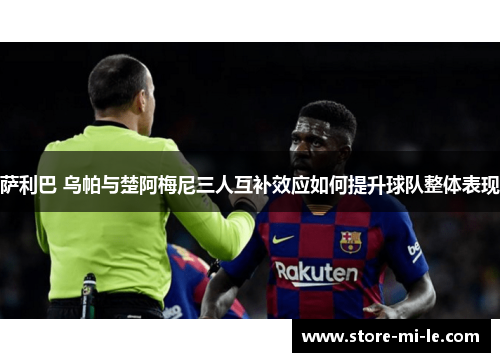 萨利巴 乌帕与楚阿梅尼三人互补效应如何提升球队整体表现