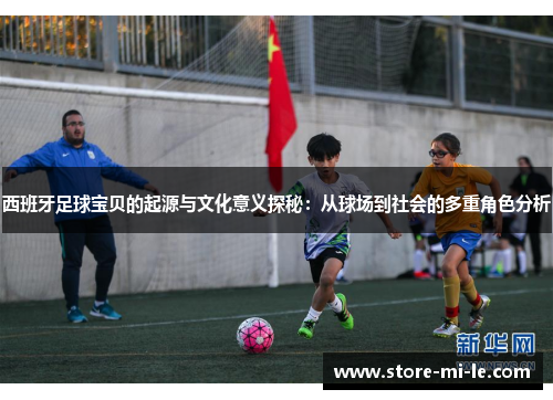西班牙足球宝贝的起源与文化意义探秘：从球场到社会的多重角色分析