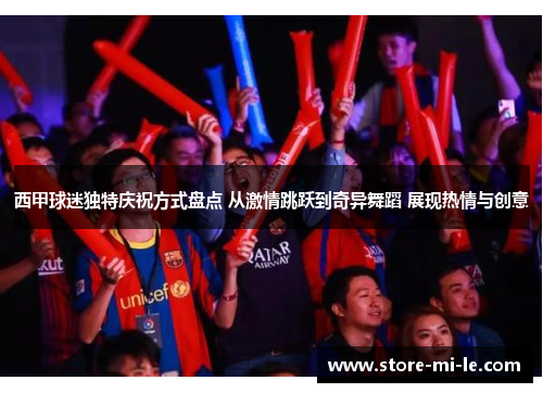 西甲球迷独特庆祝方式盘点 从激情跳跃到奇异舞蹈 展现热情与创意