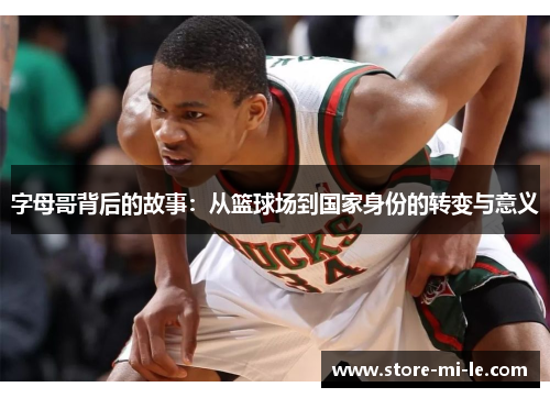 字母哥背后的故事：从篮球场到国家身份的转变与意义