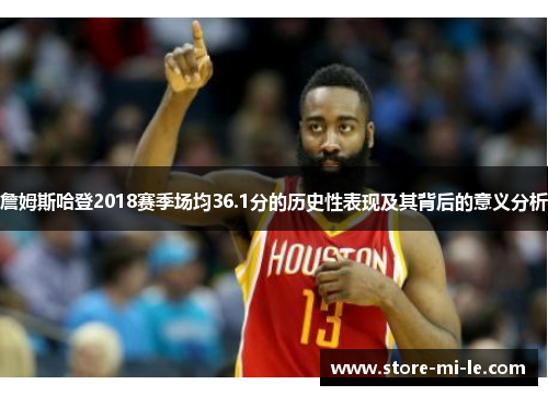 詹姆斯哈登2018赛季场均36.1分的历史性表现及其背后的意义分析