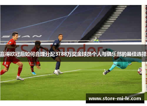 赢得欧冠后如何合理分配3788万奖金球员个人与俱乐部的最佳选择
