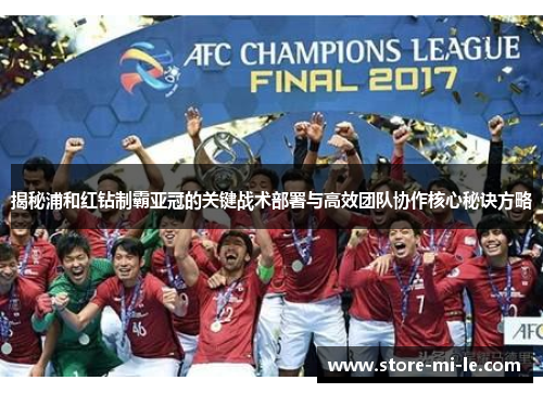 揭秘浦和红钻制霸亚冠的关键战术部署与高效团队协作核心秘诀方略