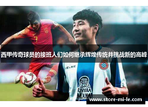 西甲传奇球员的接班人们如何继承辉煌传统并挑战新的高峰
