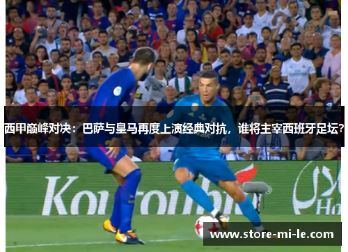 西甲巅峰对决:巴萨与皇马再度上演经典对抗,谁将主宰西班牙足坛? 西甲巅峰对决:巴萨与皇马再度上演经典对抗,谁将主宰西班牙足坛?