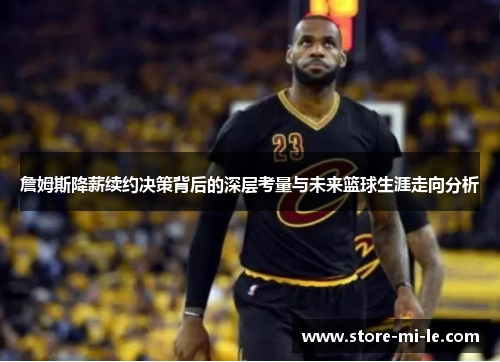 詹姆斯降薪续约决策背后的深层考量与未来篮球生涯走向分析 詹姆斯降薪续约决策背后的深层考量与未来篮球生涯走向分析