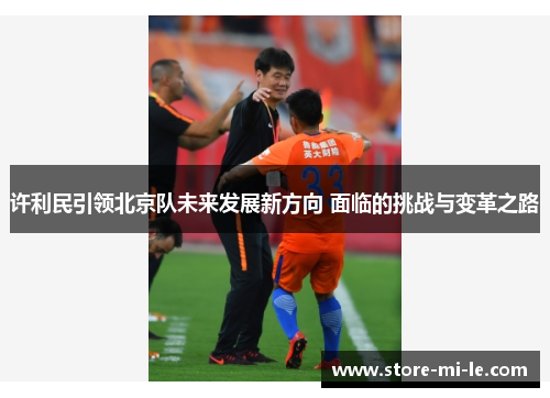 许利民引领北京队未来发展新方向 面临的挑战与变革之路 许利民引领北京队未来发展新方向 面临的挑战与变革之路