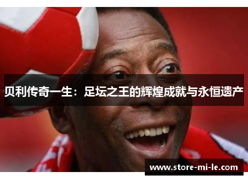 贝利传奇一生：足坛之王的辉煌成就与永恒遗产