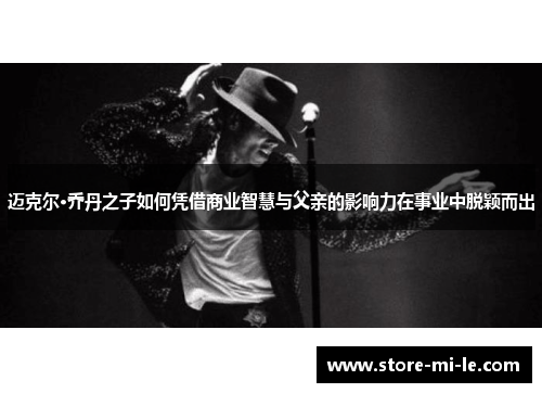 迈克尔·乔丹之子如何凭借商业智慧与父亲的影响力在事业中脱颖而出