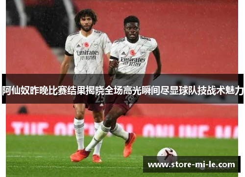 阿仙奴昨晚比赛结果揭晓全场高光瞬间尽显球队技战术魅力