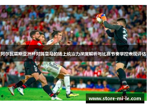 阿尔瓦雷斯亚洲杯对阵皇马的场上统治力深度解析与比赛节奏掌控表现评估