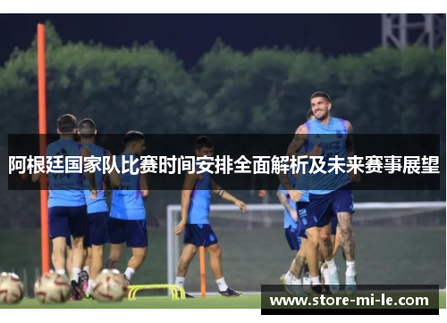 阿根廷国家队比赛时间安排全面解析及未来赛事展望
