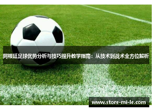 阿根廷足球优势分析与技巧提升教学指南：从技术到战术全方位解析