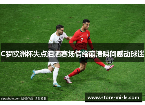 C罗欧洲杯失点泪洒赛场情绪崩溃瞬间感动球迷