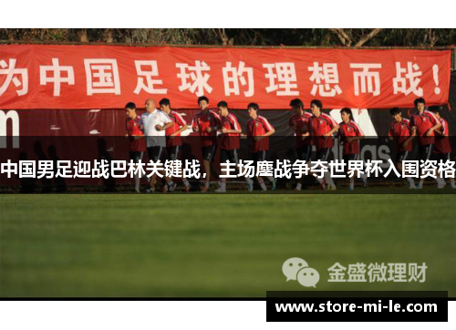 中国男足迎战巴林关键战，主场鏖战争夺世界杯入围资格