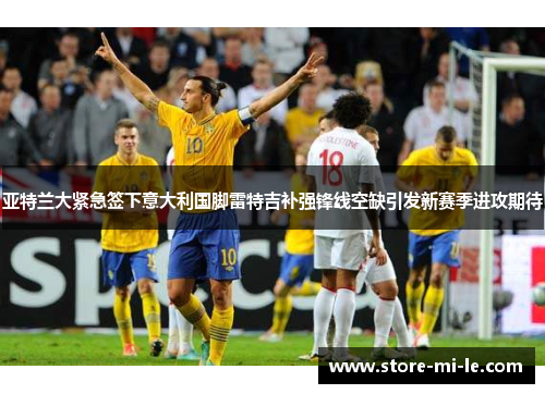 亚特兰大紧急签下意大利国脚雷特吉补强锋线空缺引发新赛季进攻期待