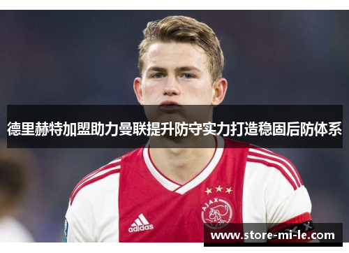 德里赫特加盟助力曼联提升防守实力打造稳固后防体系