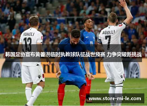 韩国足协宣布黄善洪临时执教球队征战世预赛 力争突破新挑战