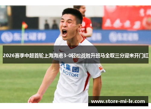 2026赛季中超首轮上海海港3-0轻松战胜升班马全取三分迎来开门红 2026赛季中超首轮上海海港3-0轻松战胜升班马全取三分迎来开门红